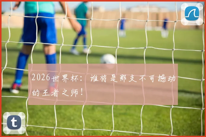 2026世界杯：谁将是那支不可撼动的王者之师！