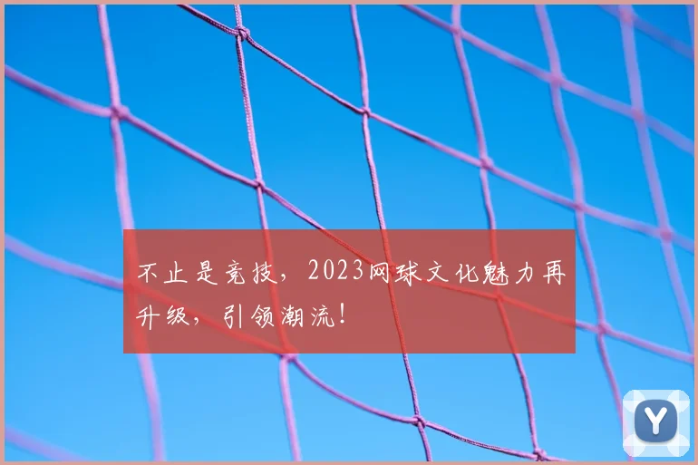 不止是竞技，2023网球文化魅力再升级，引领潮流！
