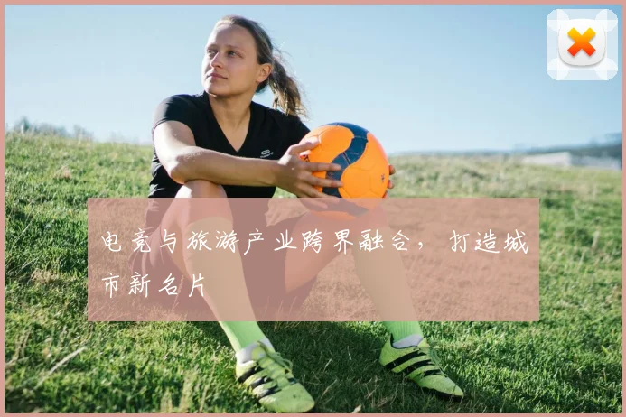 电竞与旅游产业跨界融合，打造城市新名片