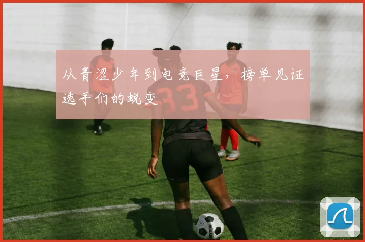 从青涩少年到电竞巨星，榜单见证选手们的蜕变