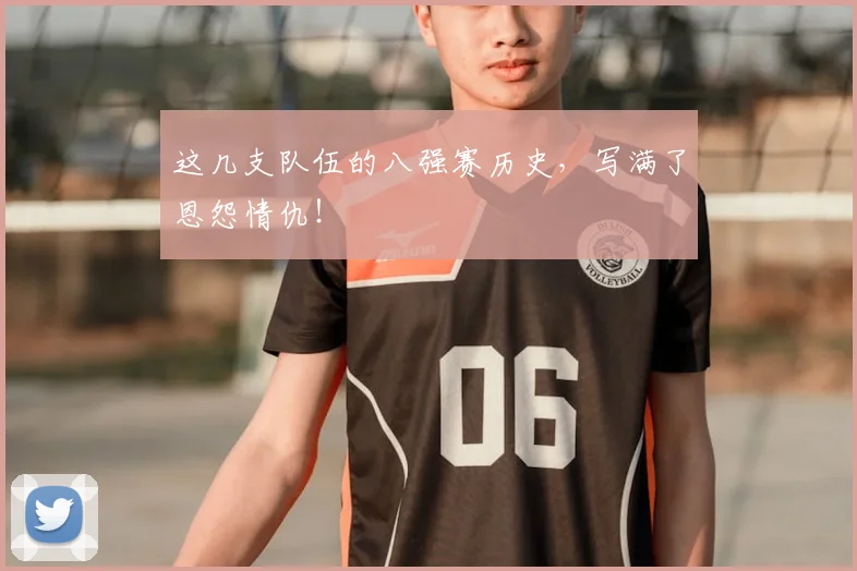 这几支队伍的八强赛历史，写满了恩怨情仇！