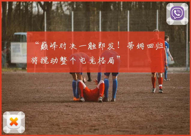 “巅峰对决一触即发！蒂姆回归，将搅动整个电竞格局”