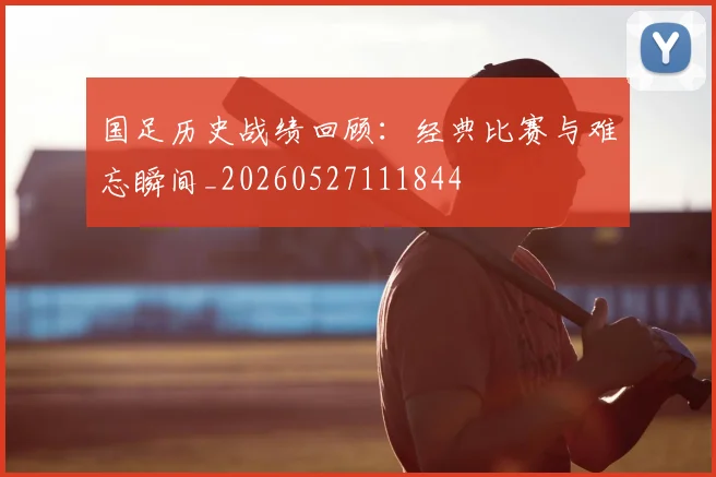 国足历史战绩回顾：经典比赛与难忘瞬间_20260527111844