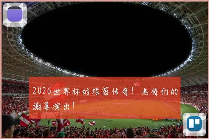 2026世界杯的绿茵传奇！老将们的谢幕演出！