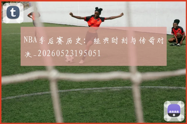 NBA季后赛历史：经典时刻与传奇对决_20260523195051
