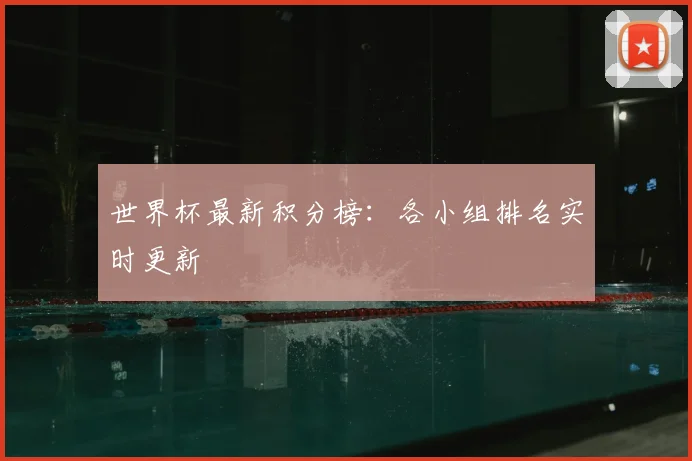 世界杯最新积分榜：各小组排名实时更新