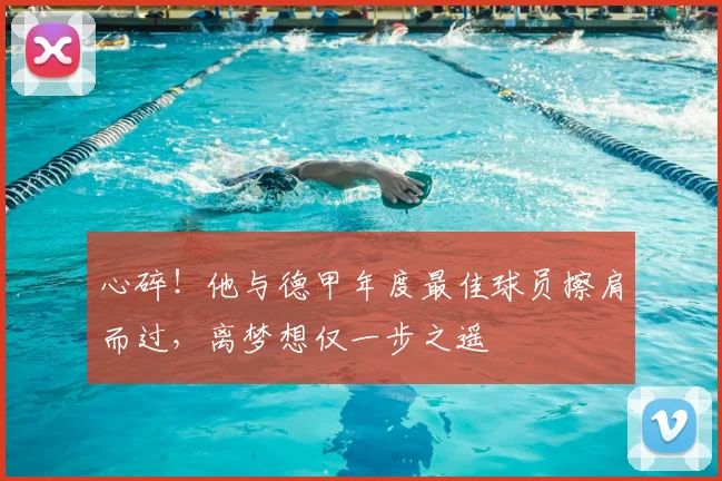 心碎！他与德甲年度最佳球员擦肩而过，离梦想仅一步之遥