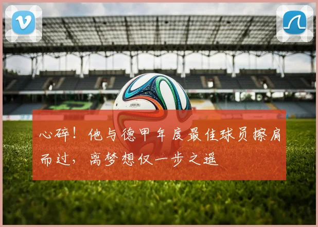 心碎！他与德甲年度最佳球员擦肩而过，离梦想仅一步之遥