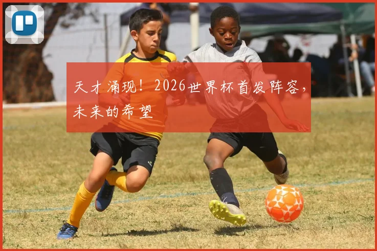 天才涌现！2026世界杯首发阵容，未来的希望
