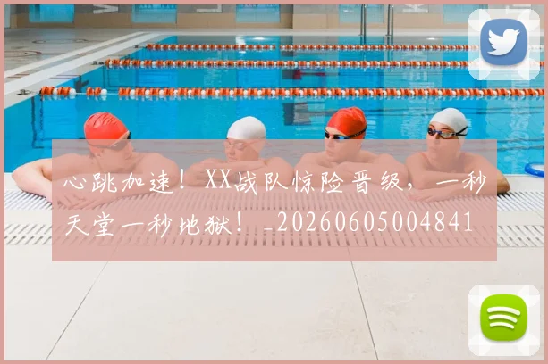 心跳加速！XX战队惊险晋级，一秒天堂一秒地狱！_20260605004841