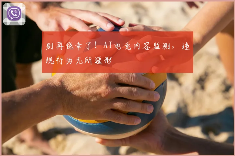 别再侥幸了！AI电竞内容监测，违规行为无所遁形