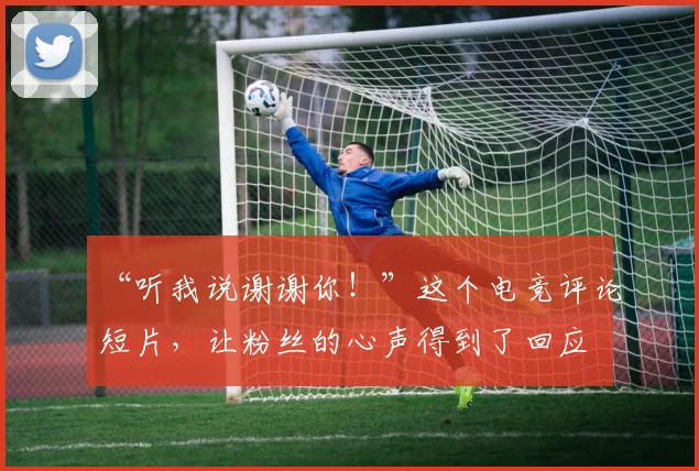 “听我说谢谢你！”这个电竞评论短片，让粉丝的心声得到了回应