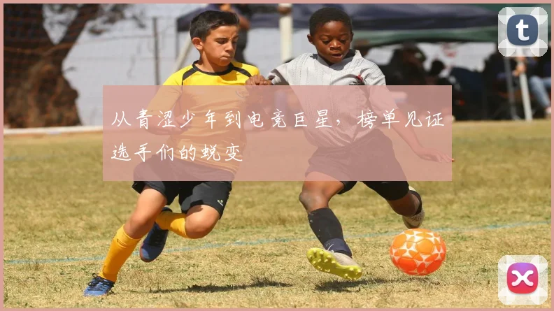 从青涩少年到电竞巨星，榜单见证选手们的蜕变