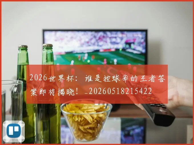 2026世界杯：谁是控球率的王者答案即将揭晓！_20260518215422