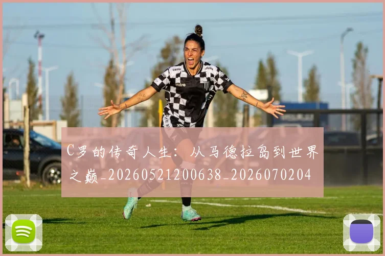 C罗的传奇人生：从马德拉岛到世界之巅_20260521200638_20260702042110