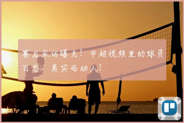 赛后采访曝光！中超视频里的球员百态，真实而动人！