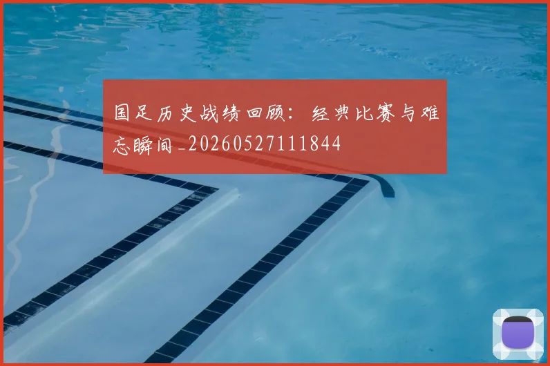国足历史战绩回顾：经典比赛与难忘瞬间_20260527111844