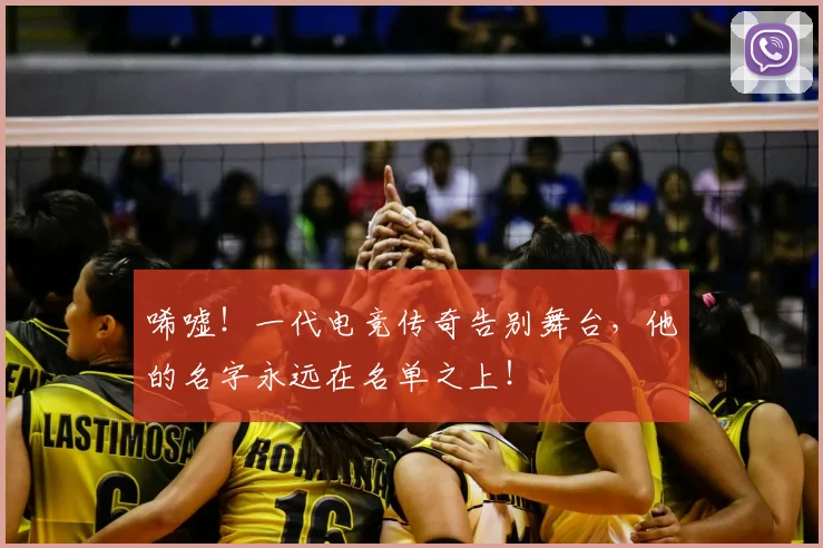 唏嘘！一代电竞传奇告别舞台，他的名字永远在名单之上！