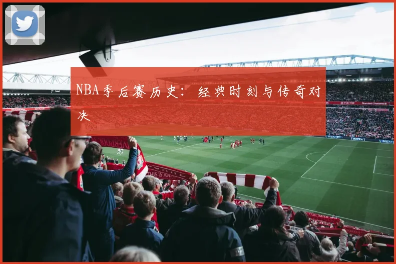 NBA季后赛历史：经典时刻与传奇对决