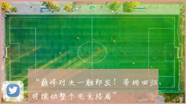 “巅峰对决一触即发！蒂姆回归，将搅动整个电竞格局”