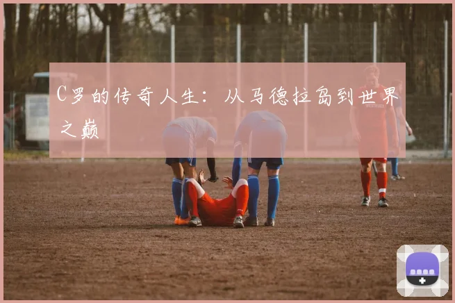 C罗的传奇人生：从马德拉岛到世界之巅
