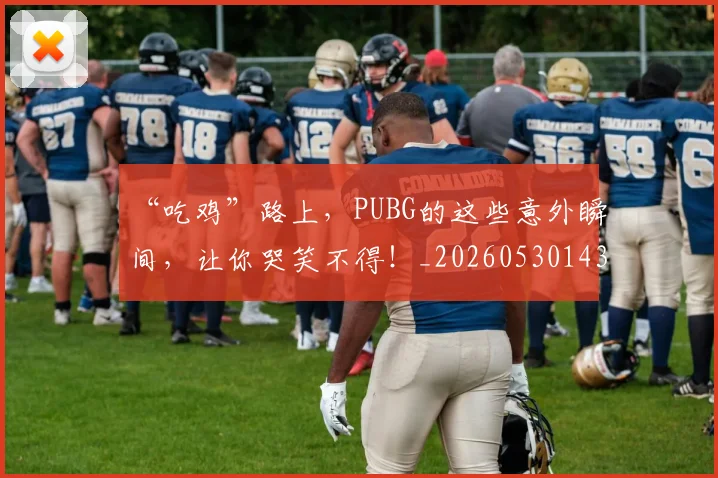 “吃鸡”路上，PUBG的这些意外瞬间，让你哭笑不得！_20260530143940_20260702172536