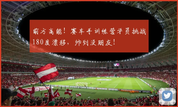 前方高能！赛车手训练营学员挑战180度漂移，帅到没朋友！