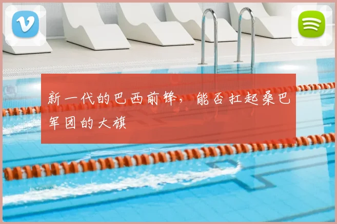 新一代的巴西前锋，能否扛起桑巴军团的大旗