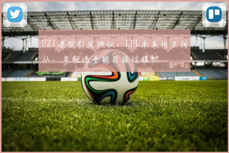 UZI退役引发热议，LPL未来何去何从，年轻选手能否接过旗帜
