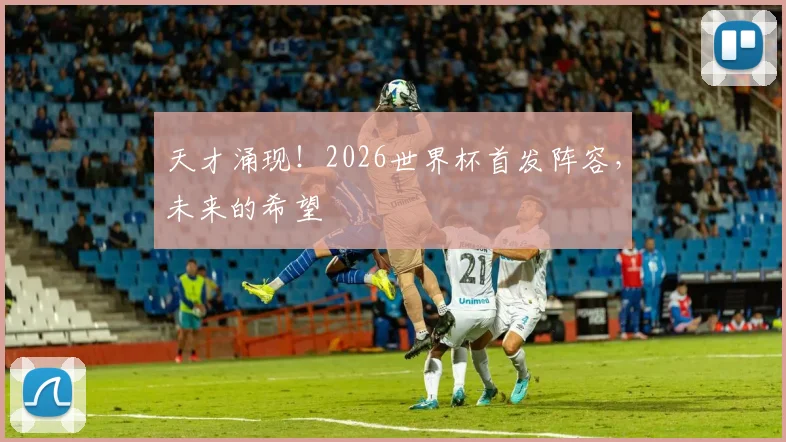 天才涌现！2026世界杯首发阵容，未来的希望