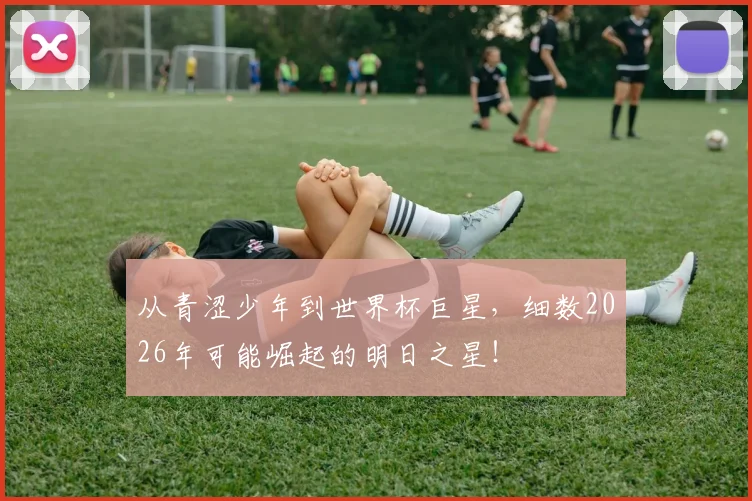 从青涩少年到世界杯巨星，细数2026年可能崛起的明日之星！