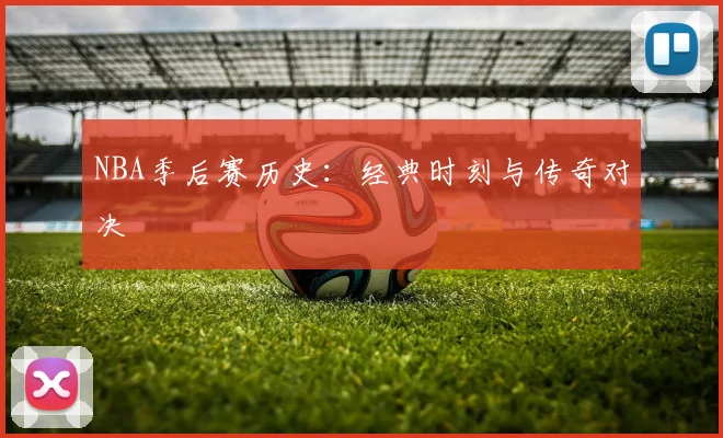 NBA季后赛历史：经典时刻与传奇对决