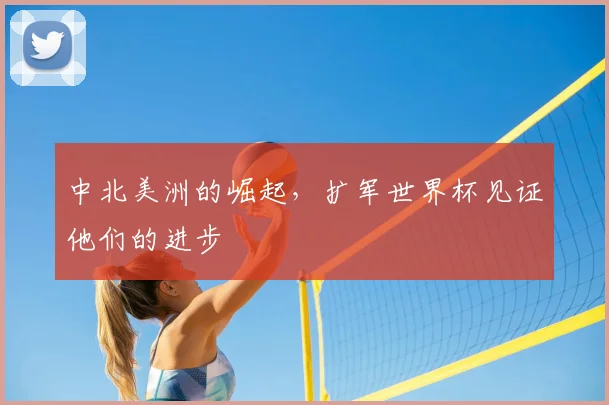 中北美洲的崛起，扩军世界杯见证他们的进步