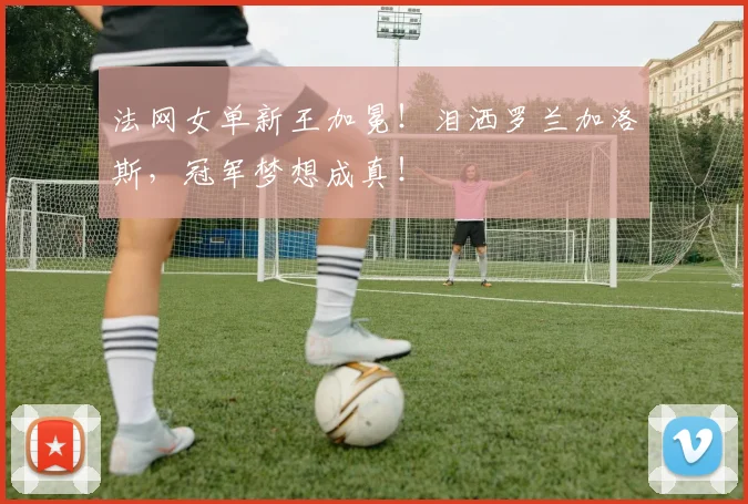 法网女单新王加冕！泪洒罗兰加洛斯，冠军梦想成真！