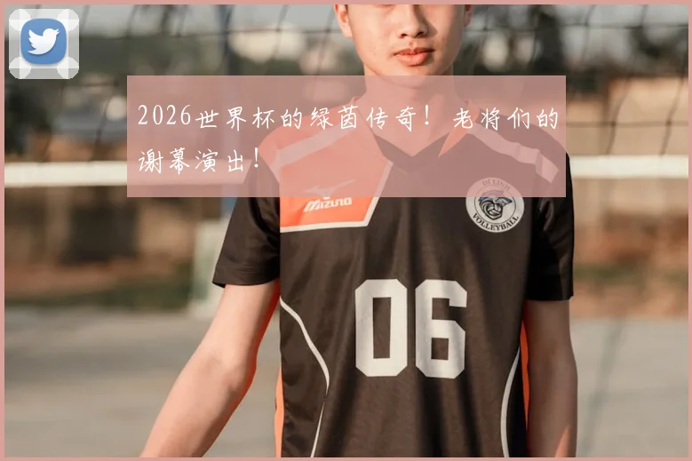 2026世界杯的绿茵传奇！老将们的谢幕演出！