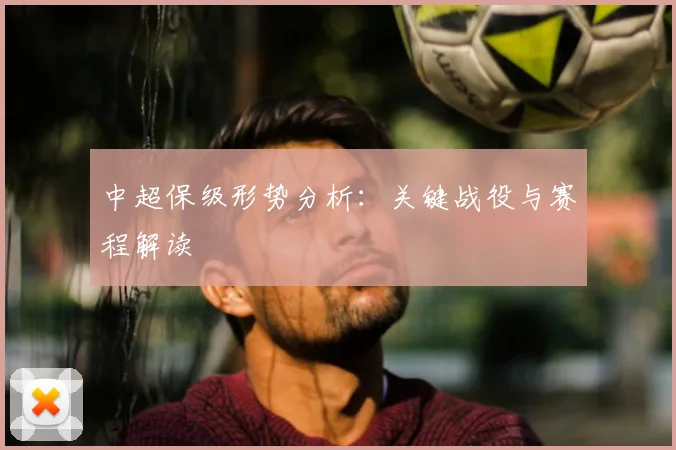 中超保级形势分析：关键战役与赛程解读