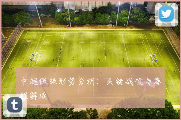 中超保级形势分析：关键战役与赛程解读