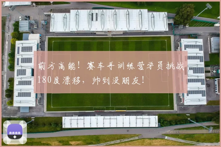 前方高能！赛车手训练营学员挑战180度漂移，帅到没朋友！