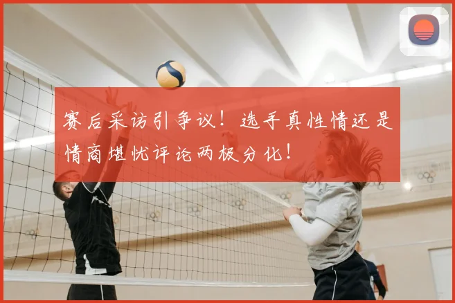 赛后采访引争议！选手真性情还是情商堪忧评论两极分化！
