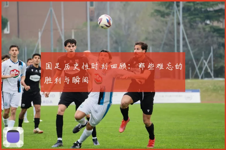 国足历史性时刻回顾：那些难忘的胜利与瞬间