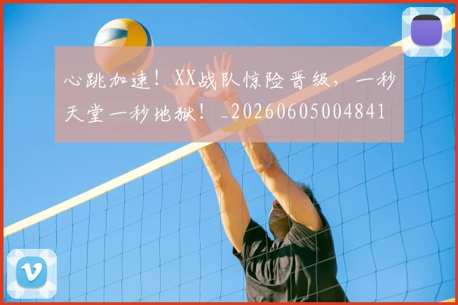 心跳加速！XX战队惊险晋级，一秒天堂一秒地狱！_20260605004841